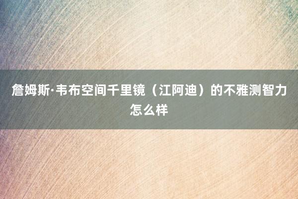 詹姆斯·韦布空间千里镜（江阿迪）的不雅测智力怎么样