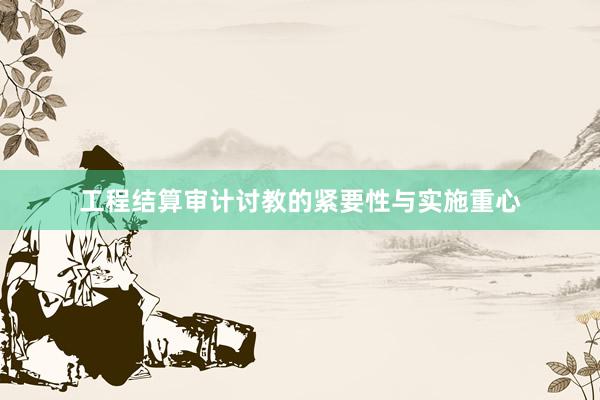 工程结算审计讨教的紧要性与实施重心