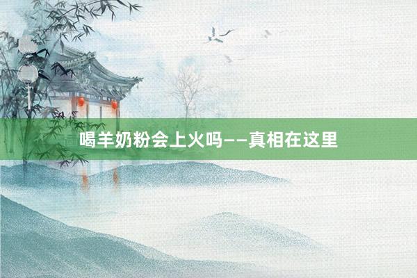 喝羊奶粉会上火吗——真相在这里