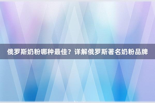 俄罗斯奶粉哪种最佳？详解俄罗斯著名奶粉品牌
