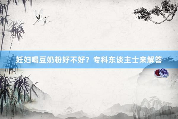 妊妇喝豆奶粉好不好？专科东谈主士来解答