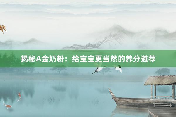 揭秘A金奶粉：给宝宝更当然的养分遴荐