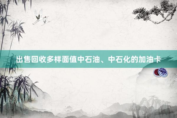 出售回收多样面值中石油、中石化的加油卡