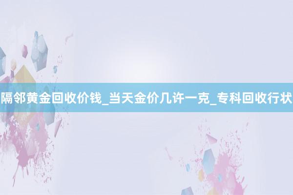 隔邻黄金回收价钱_当天金价几许一克_专科回收行状