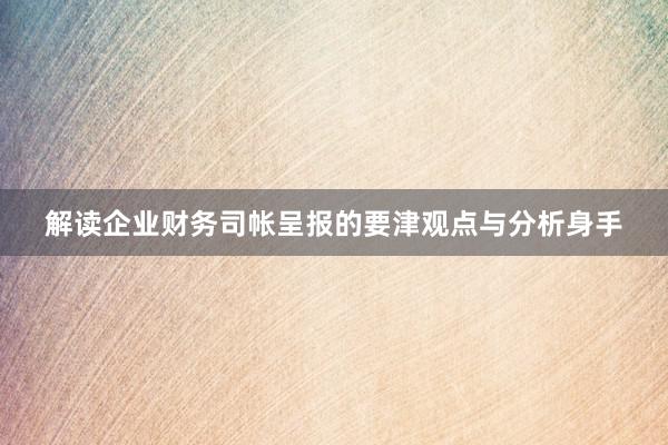 解读企业财务司帐呈报的要津观点与分析身手